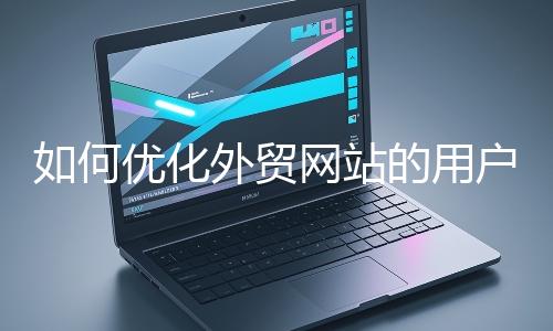 如何優(yōu)化外貿(mào)網(wǎng)站的用戶體驗(yàn)